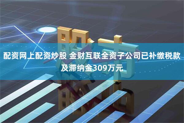 配资网上配资炒股 金财互联全资子公司已补缴税款及滞纳金309万元