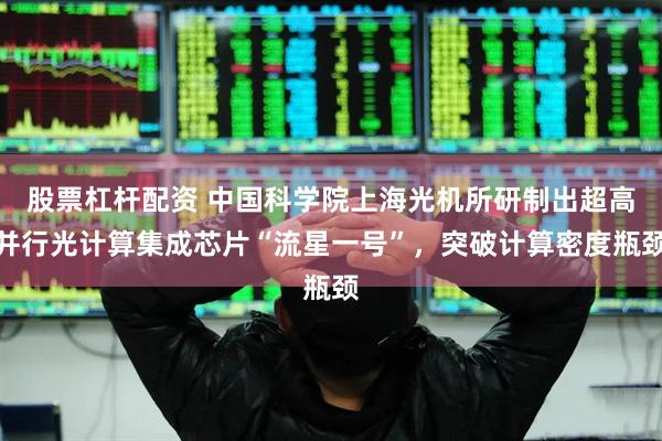 股票杠杆配资 中国科学院上海光机所研制出超高并行光计算集成芯片“流星一号”，突破计算密度瓶颈