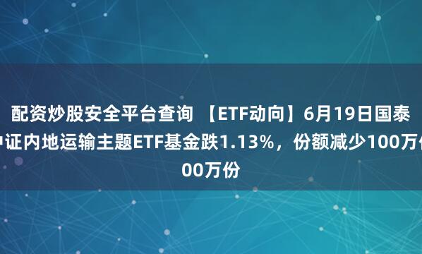 配资炒股安全平台查询 【ETF动向】6月19日国泰中证内地运输主题ETF基金跌1.13%，份额减少100万份