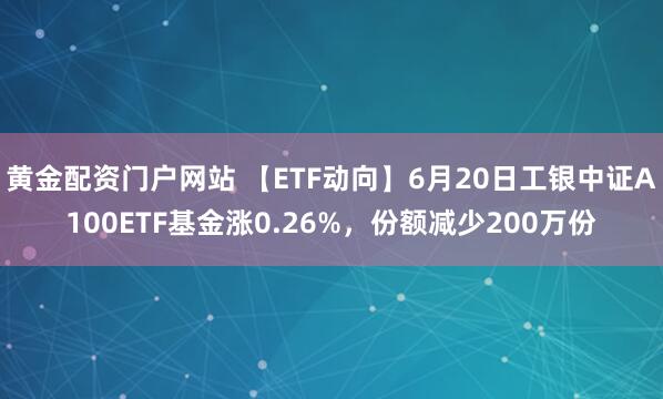 黄金配资门户网站 【ETF动向】6月20日工银中证A100ETF基金涨0.26%，份额减少200万份