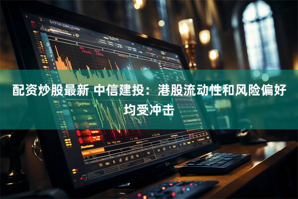 配资炒股最新 中信建投：港股流动性和风险偏好均受冲击