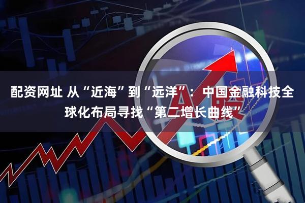 配资网址 从“近海”到“远洋”：中国金融科技全球化布局寻找“第二增长曲线”