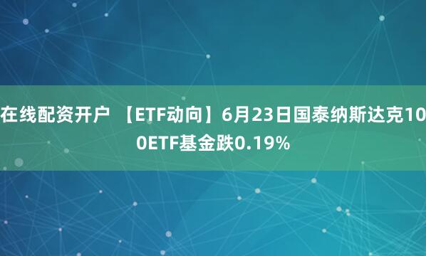 在线配资开户 【ETF动向】6月23日国泰纳斯达克100ETF基金跌0.19%