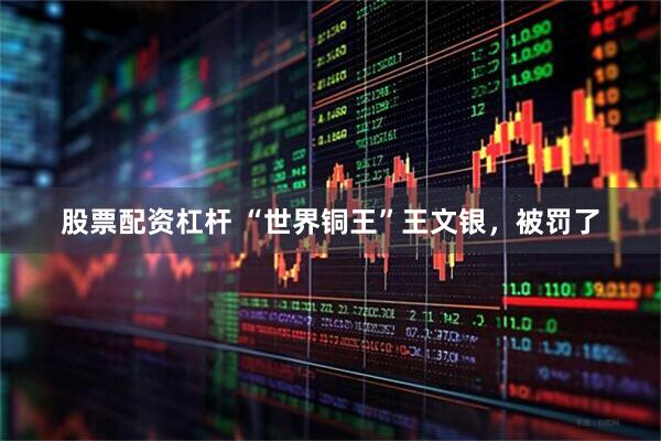 股票配资杠杆 “世界铜王”王文银，被罚了