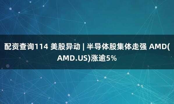 配资查询114 美股异动 | 半导体股集体走强 AMD(AMD.US)涨逾5%