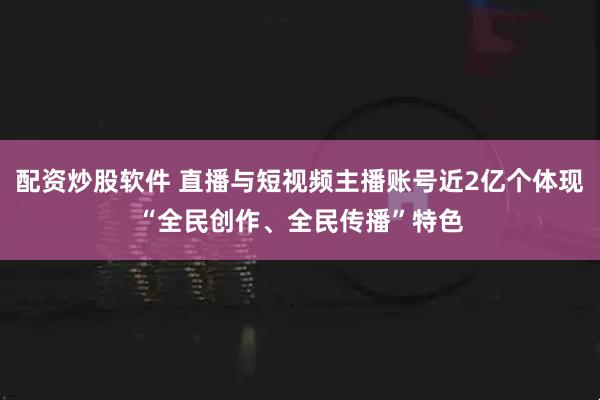 配资炒股软件 直播与短视频主播账号近2亿个体现“全民创作、全民传播”特色