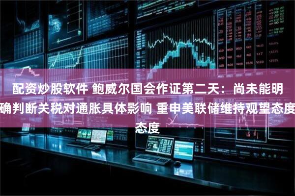 配资炒股软件 鲍威尔国会作证第二天：尚未能明确判断关税对通胀具体影响 重申美联储维持观望态度