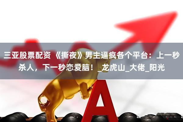 三亚股票配资 《撕夜》男主逼疯各个平台：上一秒杀人，下一秒恋爱脑！_龙虎山_大佬_阳光