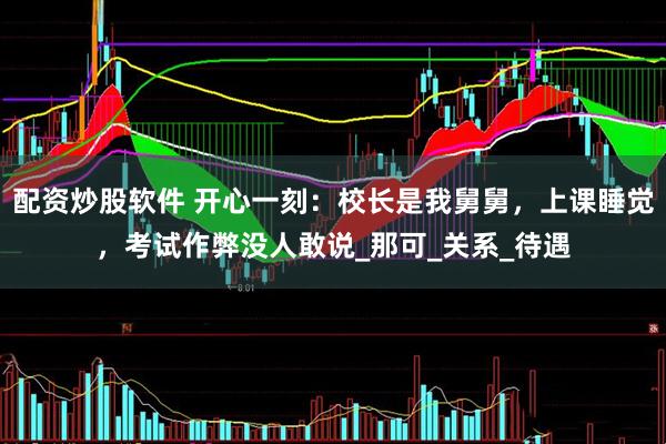 配资炒股软件 开心一刻：校长是我舅舅，上课睡觉，考试作弊没人敢说_那可_关系_待遇