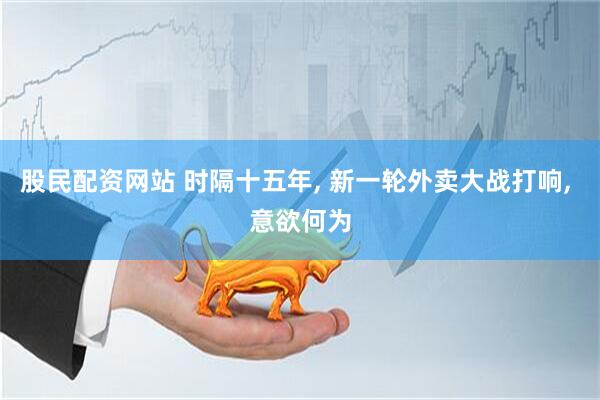 股民配资网站 时隔十五年, 新一轮外卖大战打响, 意欲何为