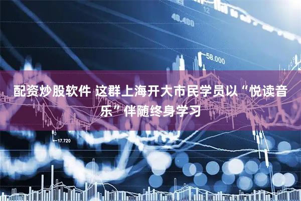 配资炒股软件 这群上海开大市民学员以“悦读音乐”伴随终身学习