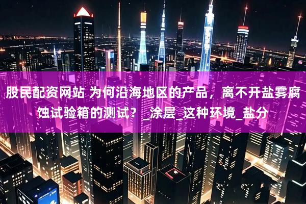 股民配资网站 为何沿海地区的产品，离不开盐雾腐蚀试验箱的测试？_涂层_这种环境_盐分