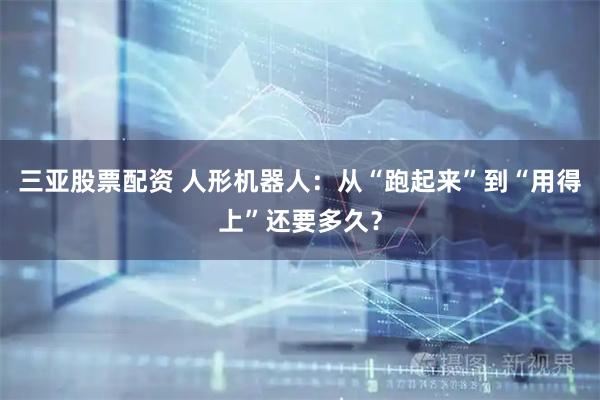 三亚股票配资 人形机器人：从“跑起来”到“用得上”还要多久？
