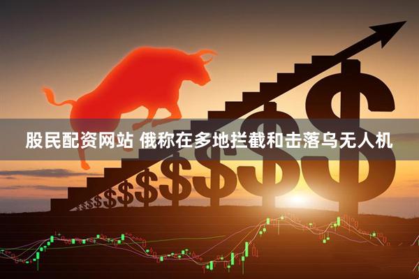 股民配资网站 俄称在多地拦截和击落乌无人机