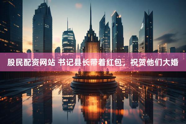 股民配资网站 书记县长带着红包，祝贺他们大婚