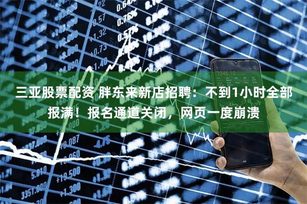 三亚股票配资 胖东来新店招聘：不到1小时全部报满！报名通道关闭，网页一度崩溃