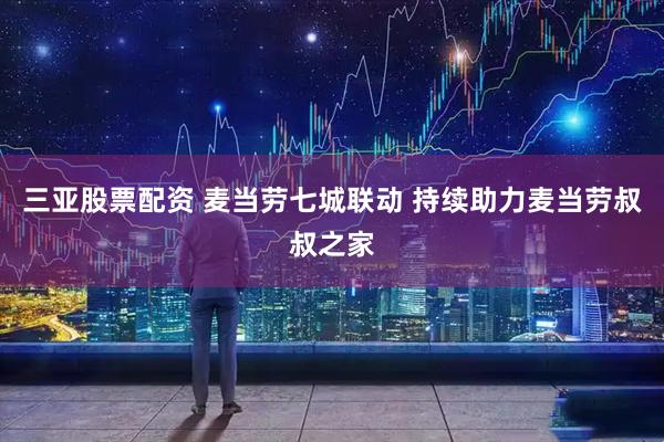 三亚股票配资 麦当劳七城联动 持续助力麦当劳叔叔之家