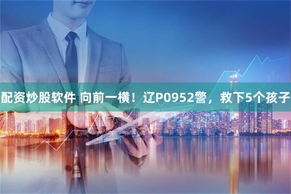 配资炒股软件 向前一横！辽P0952警，救下5个孩子