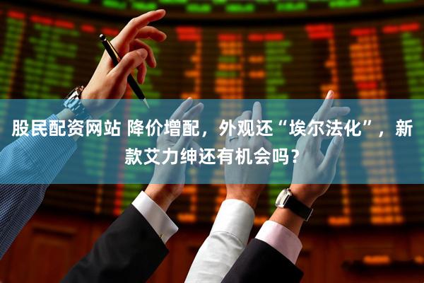 股民配资网站 降价增配，外观还“埃尔法化”，新款艾力绅还有机会吗？