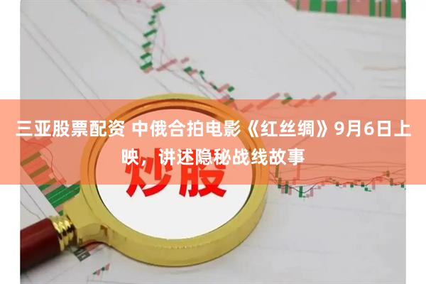 三亚股票配资 中俄合拍电影《红丝绸》9月6日上映，讲述隐秘战线故事