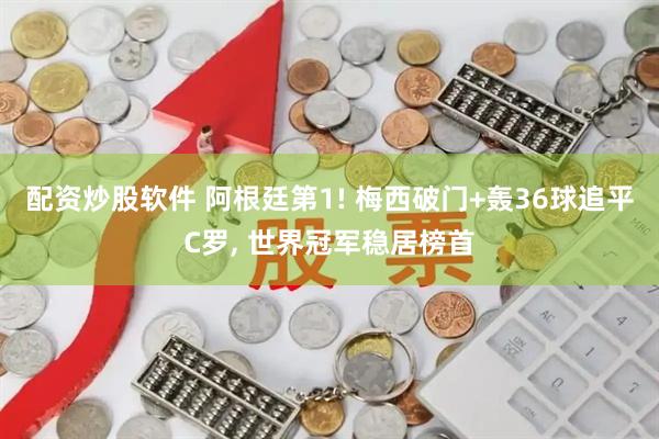 配资炒股软件 阿根廷第1! 梅西破门+轰36球追平C罗, 世界冠军稳居榜首