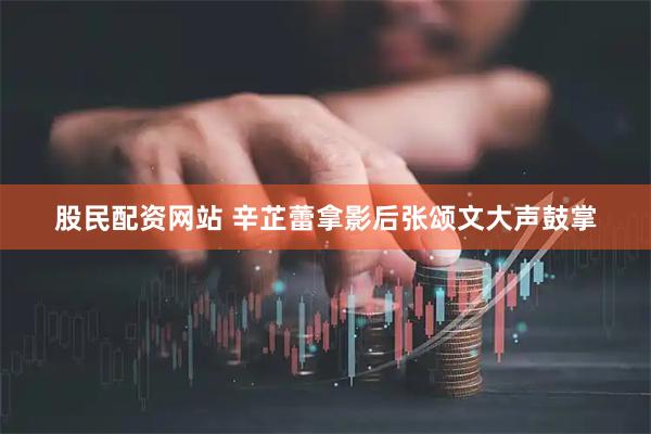 股民配资网站 辛芷蕾拿影后张颂文大声鼓掌