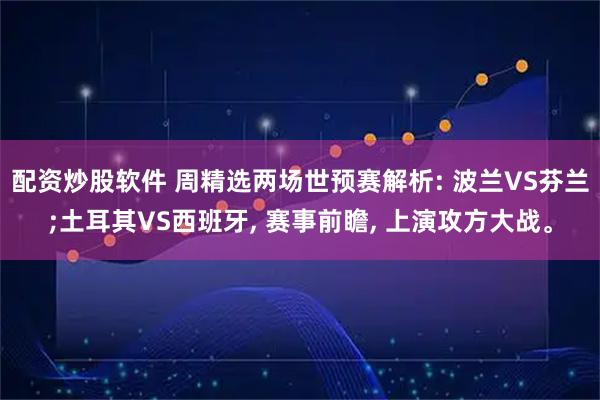 配资炒股软件 周精选两场世预赛解析: 波兰VS芬兰;土耳其VS西班牙, 赛事前瞻, 上演攻方大战。