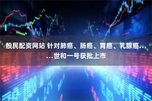 股民配资网站 针对肺癌、肠癌、胃癌、乳腺癌……世和一号获批上市
