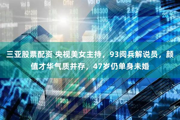 三亚股票配资 央视美女主持，93阅兵解说员，颜值才华气质并存，47岁仍单身未婚