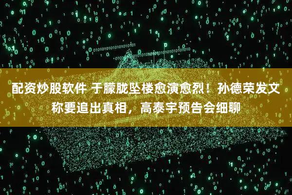 配资炒股软件 于朦胧坠楼愈演愈烈！孙德荣发文称要追出真相，高泰宇预告会细聊