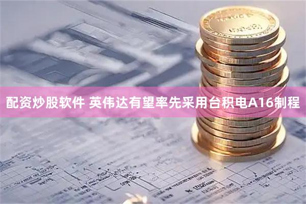 配资炒股软件 英伟达有望率先采用台积电A16制程