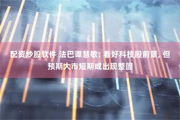 配资炒股软件 法巴谭慧敏: 看好科技股前景, 但预期大市短期或出现整固