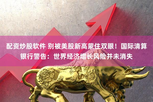 配资炒股软件 别被美股新高蒙住双眼！国际清算银行警告：世界经济增长风险并未消失