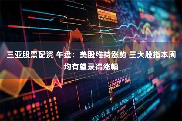 三亚股票配资 午盘：美股维持涨势 三大股指本周均有望录得涨幅