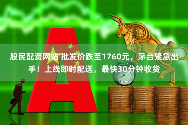 股民配资网站 批发价跌至1760元，茅台紧急出手！上线即时配送，最快30分钟收货