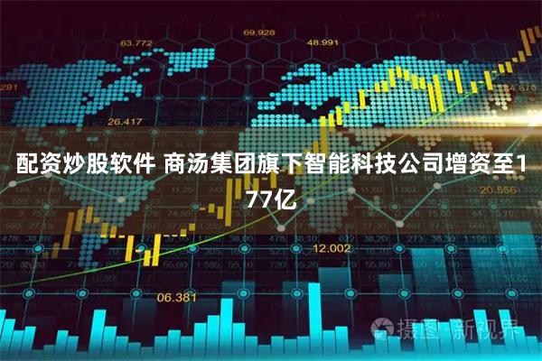配资炒股软件 商汤集团旗下智能科技公司增资至177亿