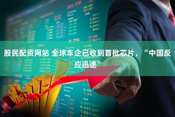 股民配资网站 全球车企已收到首批芯片，“中国反应迅速”