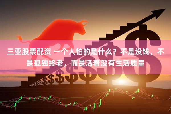 三亚股票配资 一个人怕的是什么？不是没钱，不是孤独终老，而是活着没有生活质量