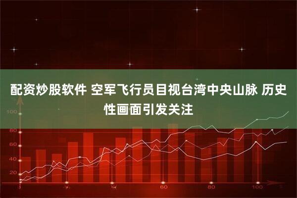 配资炒股软件 空军飞行员目视台湾中央山脉 历史性画面引发关注