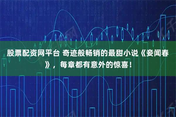 股票配资网平台 奇迹般畅销的最甜小说《妾闻春》，每章都有意外的惊喜！