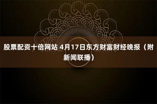 股票配资十倍网站 4月17日东方财富财经晚报（附新闻联播）