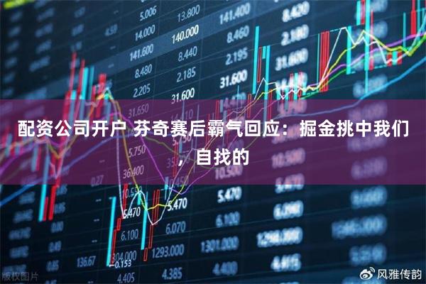 配资公司开户 芬奇赛后霸气回应:掘金挑中我们,自找的