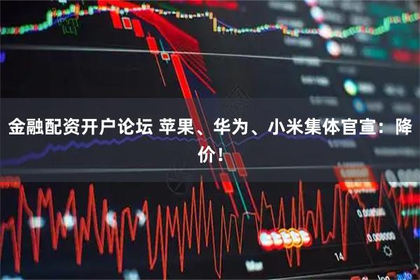 金融配资开户论坛 苹果、华为、小米集体官宣:降价!