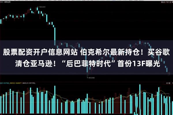 股票配资开户信息网站 伯克希尔最新持仓!买谷歌 清仓亚马逊!“后巴菲特时代”首份13F曝光