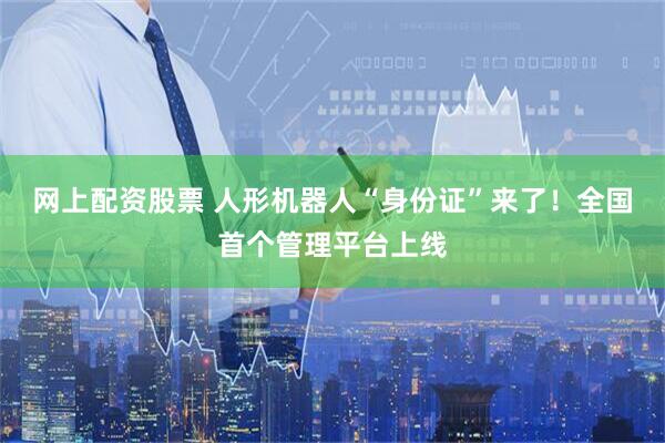 网上配资股票 人形机器人“身份证”来了!全国首个管理平台上线