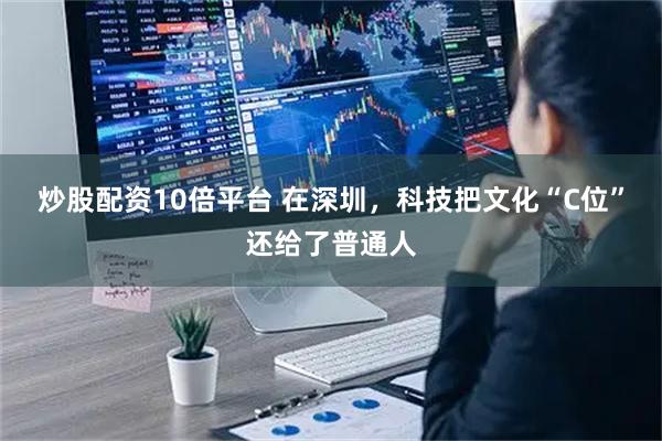 炒股配资10倍平台 在深圳,科技把文化“C位”还给了普通人