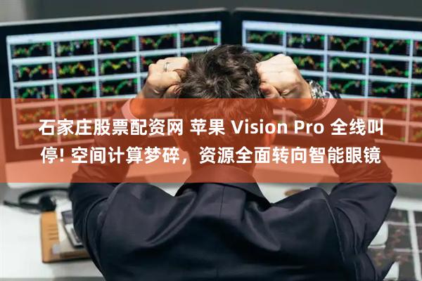 石家庄股票配资网 苹果 Vision Pro 全线叫停! 空间计算梦碎,资源全面转向智能眼镜
