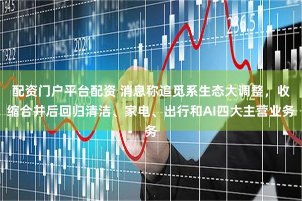配资门户平台配资 消息称追觅系生态大调整,收缩合并后回归清洁、家电、出行和AI四大主营业务