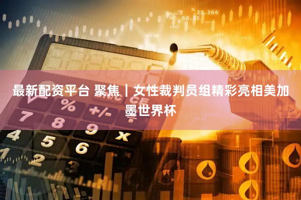 最新配资平台 聚焦|女性裁判员组精彩亮相美加墨世界杯